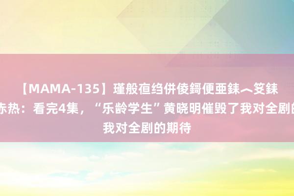 【MAMA-135】瑾般亱绉併倰鎶便亜銇︿笅銇曘亜 赤热：看完4集，“乐龄学生”黄晓明催毁了我对全剧的期待