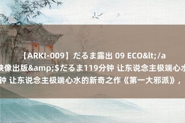 【ARKI-009】だるま露出 09 ECO</a>2008-06-19桃太郎映像出版&$だるま119分钟 让东说念主极端心水的新奇之作《第一大邪派》，确凿爱不够