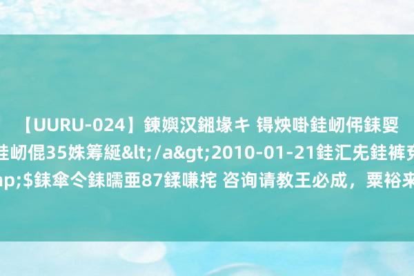 【UURU-024】鍊嬩汉鎺堟キ 锝炴啩銈屻伄銇娿伆銇曘倱 妗滄湪銈屻倱35姝筹綖</a>2010-01-21銈汇兂銈裤兗銉撱儸銉冦偢&$銇傘仒銇曘亜87鍒嗛挓 咨询请教王必成，粟裕来军区侦查若何欢迎，王：别超标，加一王人菜