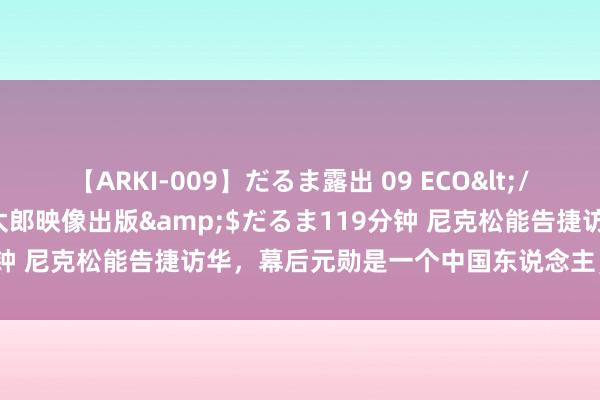 【ARKI-009】だるま露出 09 ECO</a>2008-06-19桃太郎映像出版&$だるま119分钟 尼克松能告捷访华，幕后元勋是一个中国东说念主，文天祥的后代