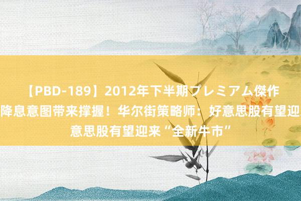 【PBD-189】2012年下半期プレミアム傑作選 好意思联储降息意图带来撑握！华尔街策略师：好意思股有望迎来“全新牛市”