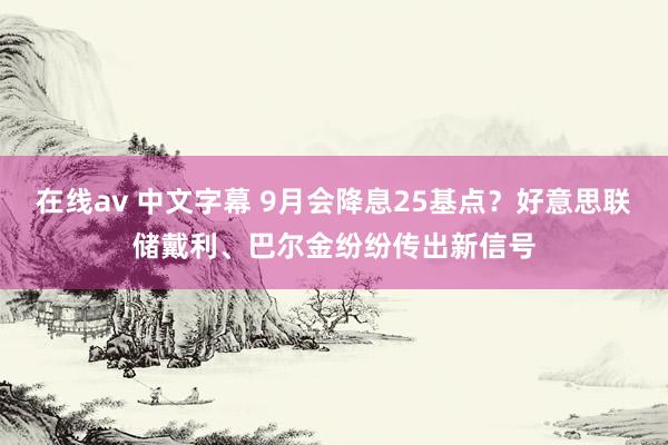 在线av 中文字幕 9月会降息25基点？好意思联储戴利、巴尔金纷纷传出新信号