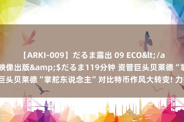 【ARKI-009】だるま露出 09 ECO</a>2008-06-19桃太郎映像出版&$だるま119分钟 资管巨头贝莱德“掌舵东说念主”对比特币作风大转变! 力挺“数字黄金”前程