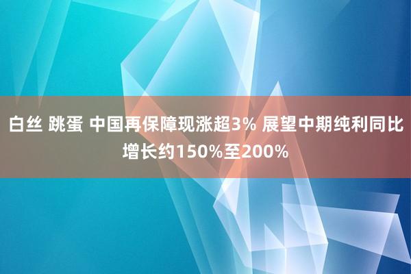 白丝 跳蛋 中国再保障现涨超3% 展望中期纯利同比增长约150%至200%