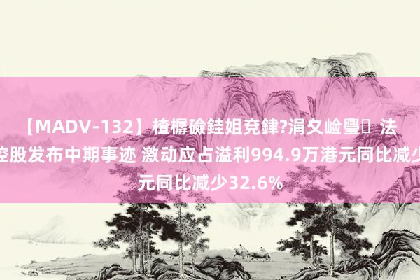 【MADV-132】楂樼礆銈姐兗銉?涓夊崄璺法 永联丰控股发布中期事迹 激动应占溢利994.9万港元同比减少32.6%