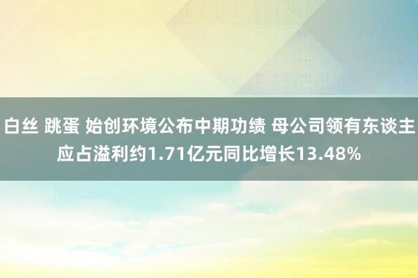 白丝 跳蛋 始创环境公布中期功绩 母公司领有东谈主应占溢利约1.71亿元同比增长13.48%