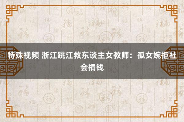 特殊视频 浙江跳江救东谈主女教师：孤女婉拒社会捐钱