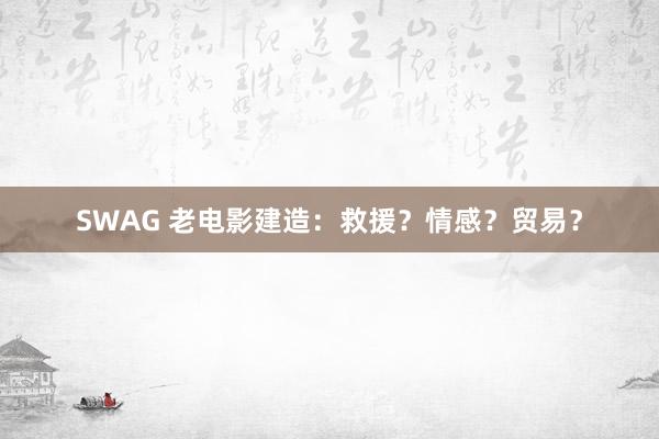 SWAG 老电影建造：救援？情感？贸易？