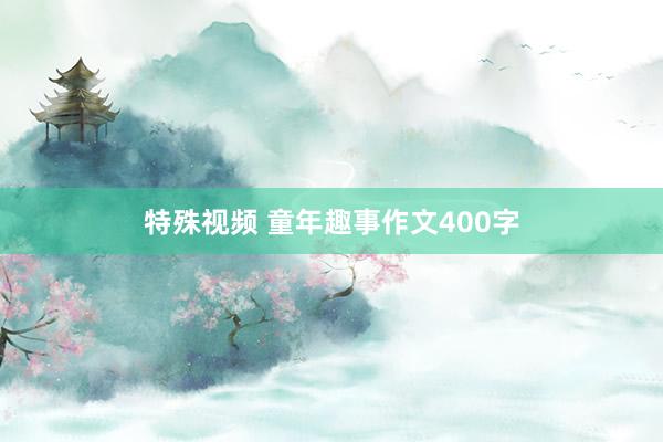 特殊视频 童年趣事作文400字