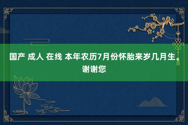 国产 成人 在线 本年农历7月份怀胎来岁几月生。谢谢您