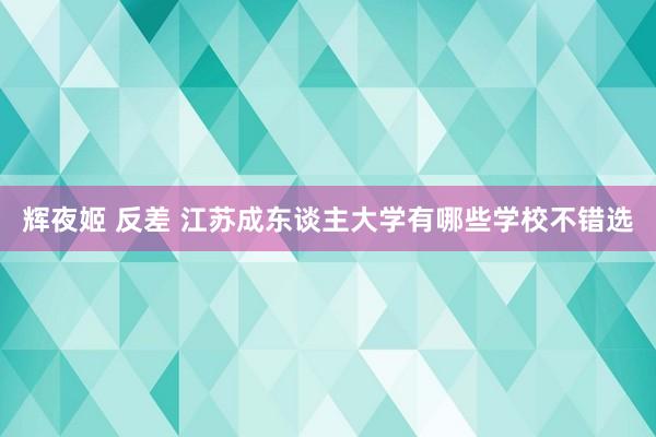 辉夜姬 反差 江苏成东谈主大学有哪些学校不错选