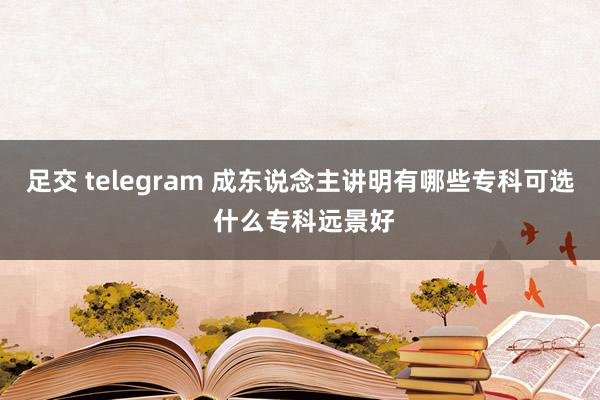 足交 telegram 成东说念主讲明有哪些专科可选 什么专科远景好