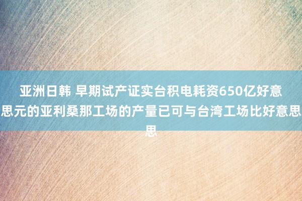 亚洲日韩 早期试产证实台积电耗资650亿好意思元的亚利桑那工场的产量已可与台湾工场比好意思