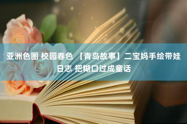 亚洲色图 校园春色 【青岛故事】二宝妈手绘带娃日志 把糊口过成童话