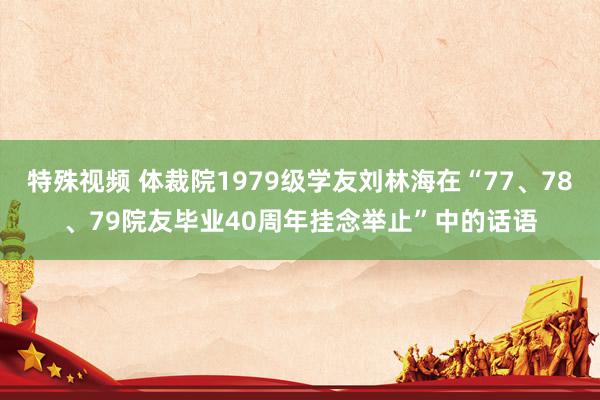 特殊视频 体裁院1979级学友刘林海在“77、78、79院友毕业40周年挂念举止”中的话语