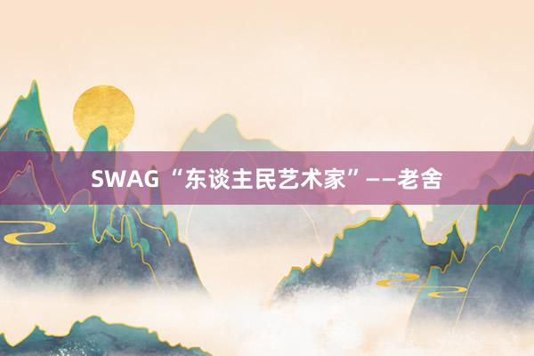 SWAG “东谈主民艺术家”——老舍