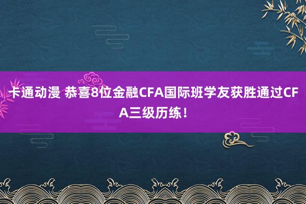 卡通动漫 恭喜8位金融CFA国际班学友获胜通过CFA三级历练！