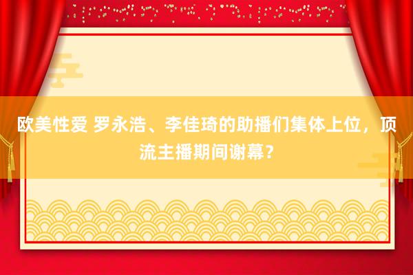 欧美性爱 罗永浩、李佳琦的助播们集体上位，顶流主播期间谢幕？