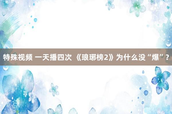 特殊视频 一天播四次 《琅琊榜2》为什么没“爆”？