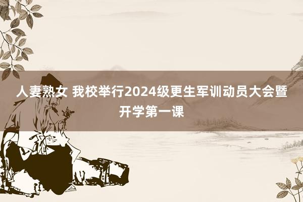 人妻熟女 我校举行2024级更生军训动员大会暨开学第一课