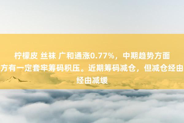 柠檬皮 丝袜 广和通涨0.77%，中期趋势方面，上方有一定套牢筹码积压。近期筹码减仓，但减仓经由减缓