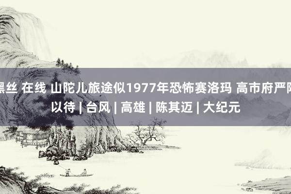 黑丝 在线 山陀儿旅途似1977年恐怖赛洛玛 高市府严阵以待 | 台风 | 高雄 | 陈其迈 | 大纪元