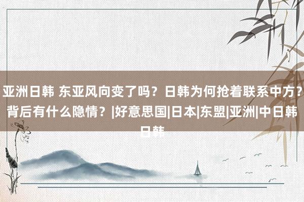 亚洲日韩 东亚风向变了吗？日韩为何抢着联系中方？背后有什么隐情？|好意思国|日本|东盟|亚洲|中日韩