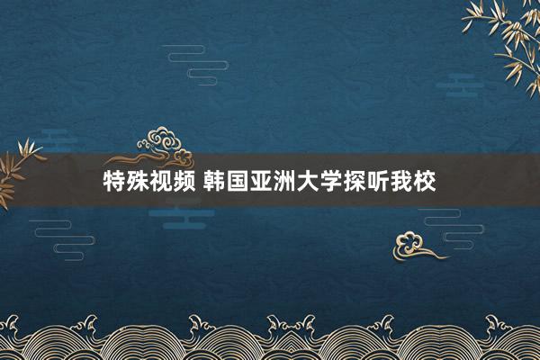 特殊视频 韩国亚洲大学探听我校