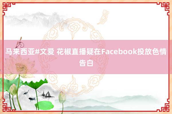 马来西亚#文爱 花椒直播疑在Facebook投放色情告白